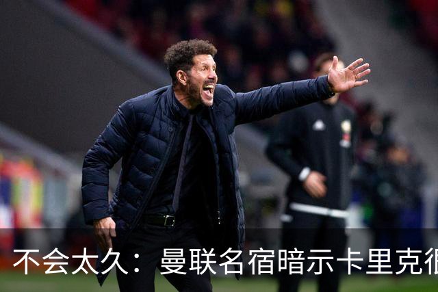 不会太久：曼联名宿暗示卡里克很快会下课