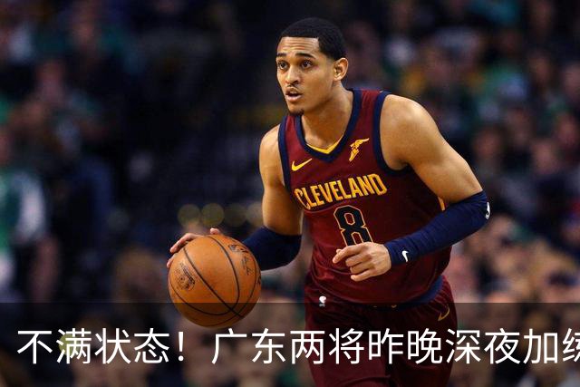 不满状态！广东两将昨晚深夜加练 胡明轩理疗到凌晨 备战粤沪大战