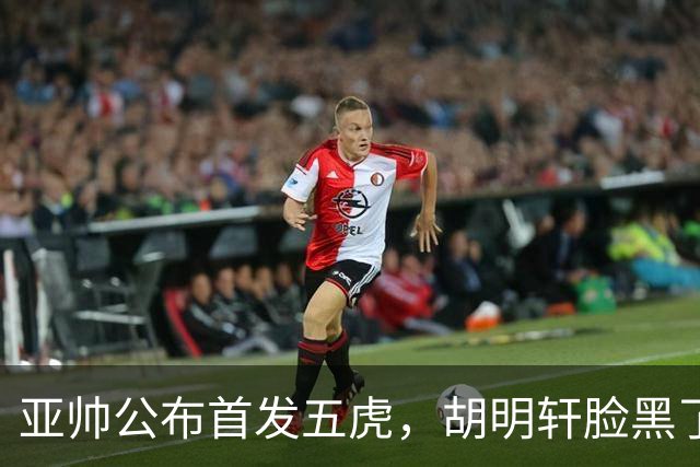 亚帅公布首发五虎，胡明轩脸黑了