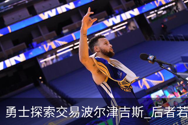勇士探索交易波尔津吉斯 后者若无法康复可能退役