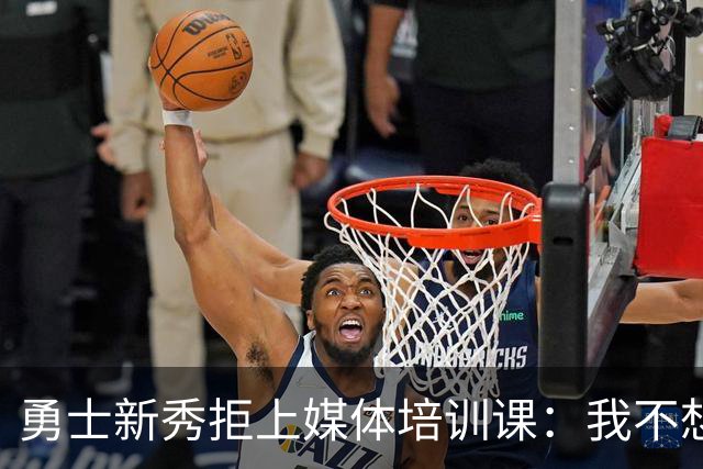 勇士新秀拒上媒体培训课：我不想对着镜头演戏
