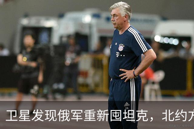 卫星发现俄军重新囤坦克，北约方向也有动作