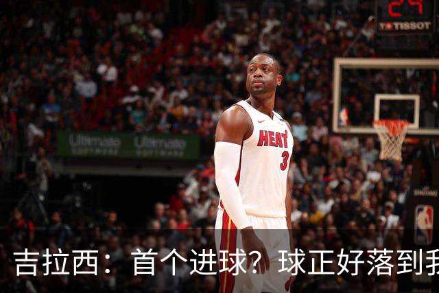吉拉西：首个进球？球正好落到我这里，我只是顺势完成了射门