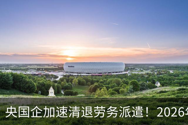 央国企加速清退劳务派遣！2026年底前必须整改完，千万人受影响！