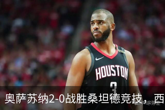 奥萨苏纳2-0战胜桑坦德竞技，西甲积分榜最新动态