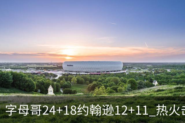 字母哥24+18约翰逊12+11 热火击败老鹰迎赛季首胜