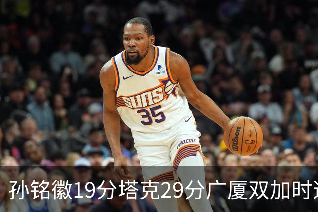 孙铭徽19分塔克29分广厦双加时逆转山西，山西队缺乏领袖