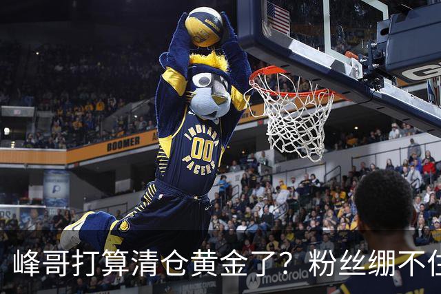 峰哥打算清仓黄金了？粉丝绷不住了：我是你颜粉，你一键清仓肯定很帅