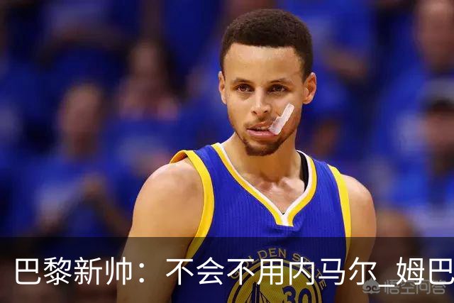 巴黎新帅：不会不用内马尔 姆巴佩责任不能太重