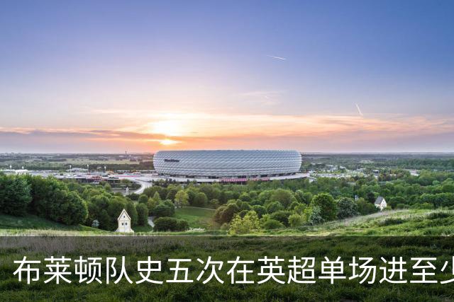 布莱顿队史五次在英超单场进至少5球，其中两次在本赛季