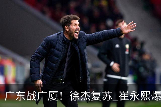 广东战广厦！徐杰复苏 崔永熙爆发 阿祖要正名 亚帅下必胜令拒3连败