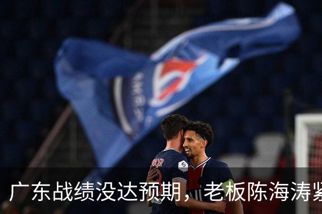 广东战绩没达预期，老板陈海涛紧急召开会议，换帅恐被提上日程。