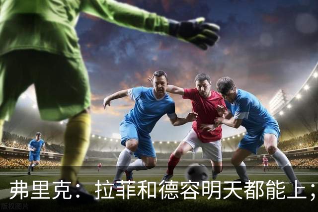 弗里克：拉菲和德容明天都能上；不想打断亚马尔现在的状态