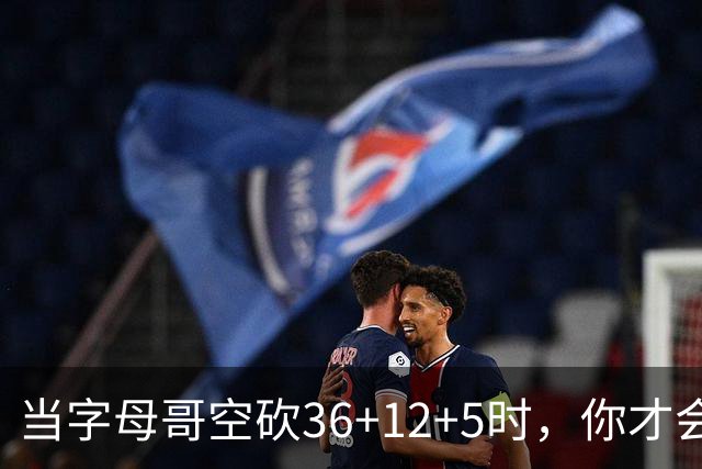 当字母哥空砍36+12+5时，你才会发现詹姆斯的远见之处