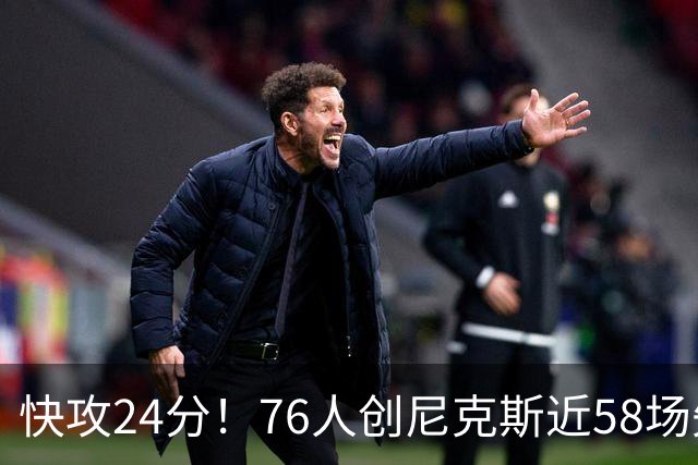 快攻24分！76人创尼克斯近58场失分纪录
