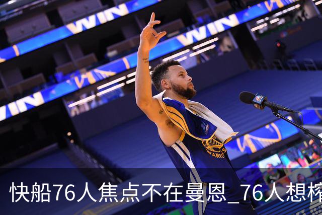 快船76人焦点不在曼恩 76人想榨干快船首轮签