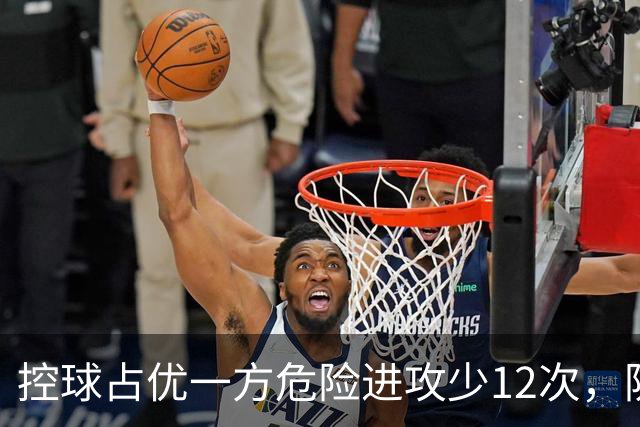 控球占优一方危险进攻少12次，防线崩盘的根源究竟是什么？