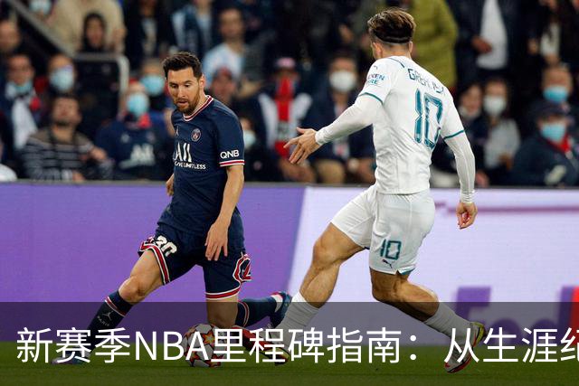 新赛季NBA里程碑指南：从生涯纪录到队史丰碑