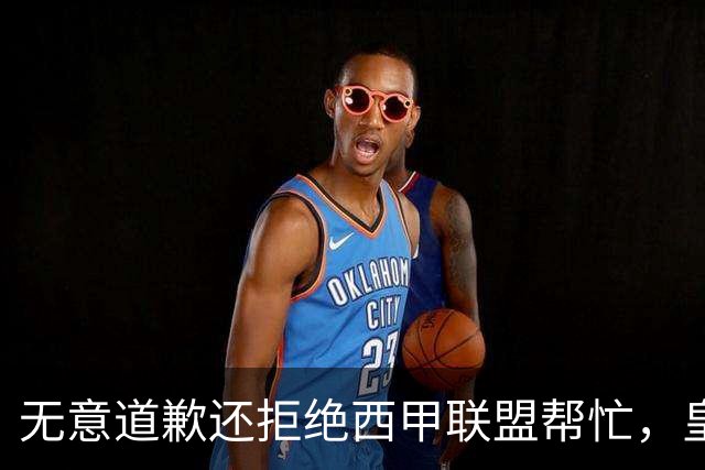 无意道歉还拒绝西甲联盟帮忙，皇马高层底气十足，想看特巴斯如何收场