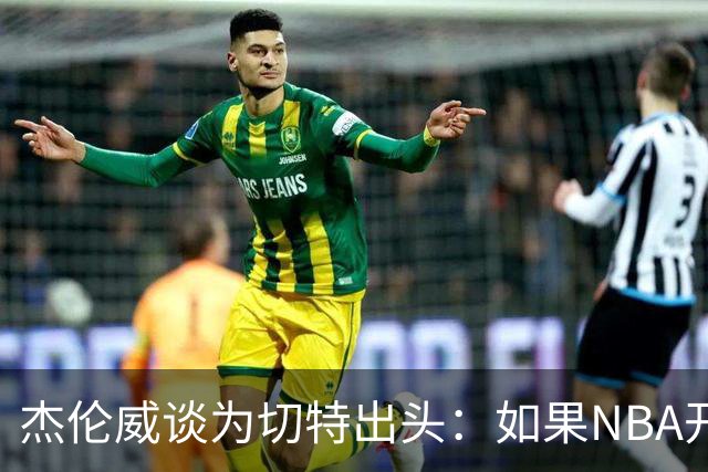 杰伦威谈为切特出头：如果NBA开罚单 我会为队友缴罚款