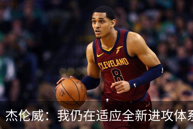杰伦威：我仍在适应全新进攻体系 毕竟我几乎休战了一整年