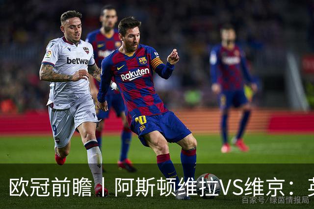 欧冠前瞻丨阿斯顿维拉VS维京：英超第二档，欧冠战力不俗