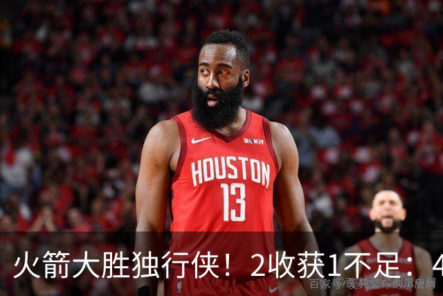 火箭大胜独行侠！2收获1不足：4人轰99分+有控卫真好，1人太无脑