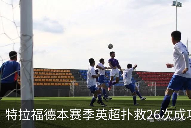 特拉福德本赛季英超扑救26次成功率高达80%，排名联赛第一