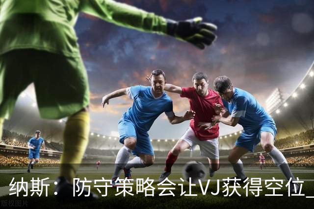 纳斯：防守策略会让VJ获得空位 我喜欢他毫不犹豫的自信