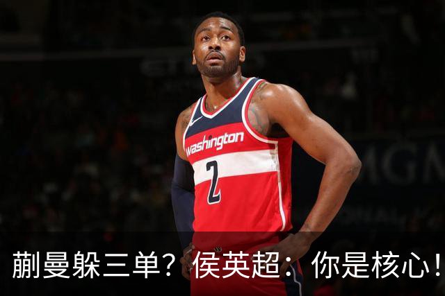 蒯曼躲三单？侯英超：你是核心！实力最强排名最高 就应该冲在最前面