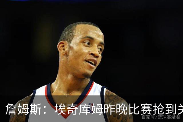 詹姆斯：埃奇库姆昨晚比赛抢到关键篮板 我们想念他的运动能力