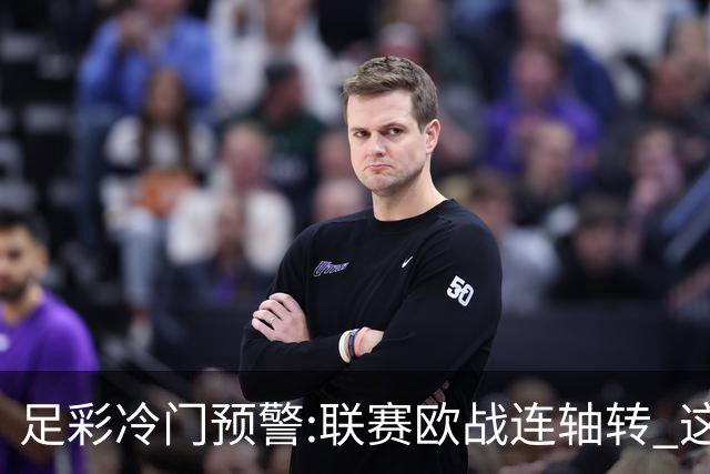 足彩冷门预警:联赛欧战连轴转 这些球队要当心