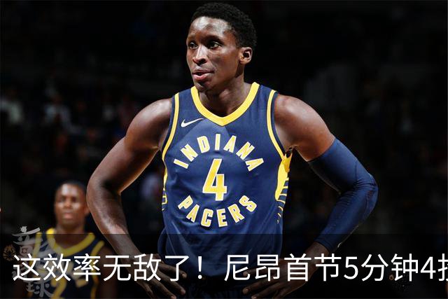 这效率无敌了！尼昂首节5分钟4投3中&罚球5中5砍13分 正负值+13