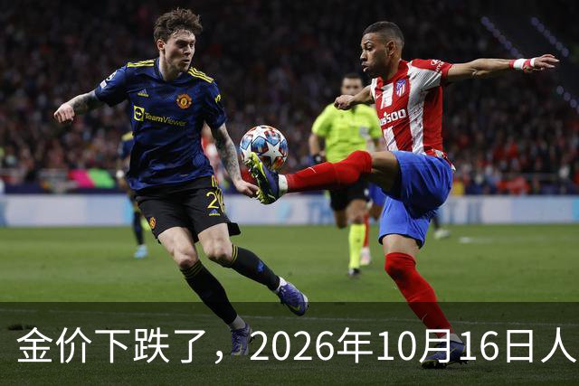 金价下跌了，2026年10月16日人民币与国内黄金的最新报价一览