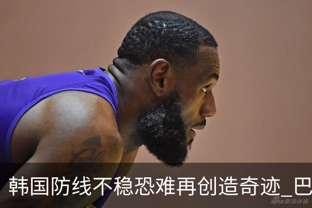 韩国防线不稳恐难再创造奇迹 巴西有望轻松过关
