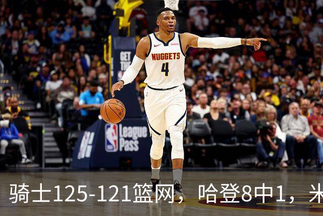 骑士125-121篮网，哈登8中1，米切尔22+5，小波特28分
