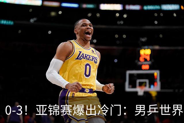 0-3！亚锦赛爆出冷门：男乒世界第一惨败，日本世界冠军也被零封