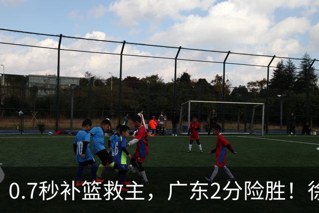 0.7秒补篮救主，广东2分险胜！徐杰8中2，奇兵半场12分仍未获重用