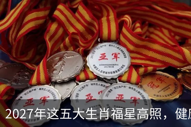 2027年这五大生肖福星高照，健康平安，财源广进，幸福长久！