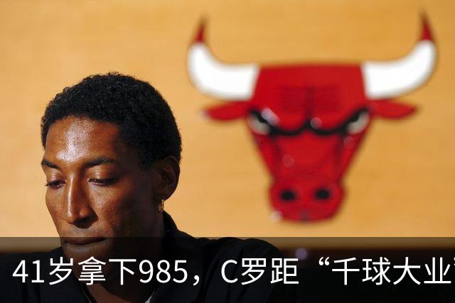 41岁拿下985，C罗距“千球大业”还差15球