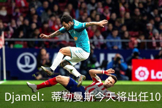 Djamel：蒂勒曼斯今天将出任10号位，B费将被放到右边锋的位置；卡里克：B费是顶级球员，但有时候事情并不总会如人所愿